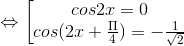\Leftrightarrow \begin{bmatrix} cos2x=0\\ cos(2x+\frac{\Pi }{4})=-\frac{1}{\sqrt{2}} \end{matrix}