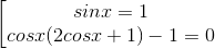 \left [ \begin{matrix} sin x = 1 & \\ cosx(2 cos x+1)-1=0 & \end{matrix}