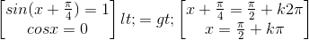 \begin{bmatrix} sin(x+\frac{\pi }{4})=1\\ cosx=0 \end{bmatrix}<=> \begin{bmatrix} x+\frac{\pi }{4}=\frac{\pi }{2}+k2\pi \\ x=\frac{\pi }{2}+k\pi \end{bmatrix}