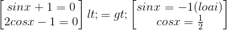 \begin{bmatrix} sinx+1=0\\ 2cosx-1=0 \end{bmatrix}<=> \begin{bmatrix} sinx=-1 (loai)\\ cosx=\frac{1}{2} \end{bmatrix}