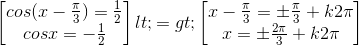 \begin{bmatrix} cos(x-\frac{\pi }{3})=\frac{1}{2}\\ cosx=-\frac{1}{2} \end{bmatrix}<=>\begin{bmatrix} x-\frac{\pi }{3}=\pm \frac{\pi }{3}+k2\pi \\ x=\pm \frac{2\pi }{3}+k2\pi \end{bmatrix}