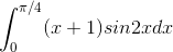\int_{0}^{\pi /4}(x+1)sin2xdx