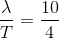 \frac{\lambda }{T}=\frac{10}{4}