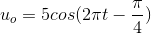 u_{o}=5cos(2\pi t-\frac{\pi }{4})