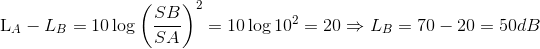 $L_A-L_B = 10 \log \left ( \dfrac{SB}{SA}\right )^2 =10 \log 10^2 = 20 \Rightarrow L_B = 70-20=50dB$