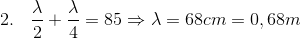 $2. \dfrac{\lambda}{2} + \dfrac{\lambda}{4} =85 \Rightarrow \lambda = 68cm=0,68m$