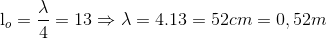 $l_o = \dfrac{\lambda}{4} = 13 \Rightarrow \lambda = 4.13 =52 cm =0,52m$