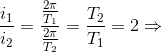 \frac{i_{1}}{i_{2}}=\frac{\frac{2\pi }{T_{1}}}{\frac{2\pi }{T_{2}}}=\frac{T_{2}}{T_{1}}=2 \Rightarrow
