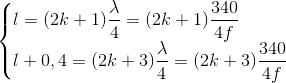 $\begin{cases}l= (2k+1)\dfrac{\lambda}{4} = (2k+1)\dfrac{340}{4f} \\ l+0,4 = (2k+3)\dfrac{\lambda}{4} = (2k+3)\dfrac{340}{4f} \end{cases}$