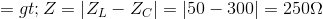 => Z = \left | Z_{L} -Z_{C}\right |=\left | 50-300 \right |=250\Omega