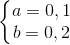 \left\{\begin{matrix} a=0,1\\ b=0,2 \end{matrix}\right.
