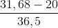 \frac{31,68-20}{36,5}