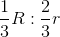 \frac{1}{3}R : \frac{2}{3}r