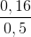 \frac{0,16}{0,5}