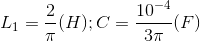 L_{1}=\frac{2}{\pi }(H);C=\frac{10^{-4}}{3\pi }(F)