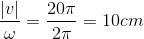 \frac{|v|}{\omega }=\frac{20\pi }{2\pi }=10cm