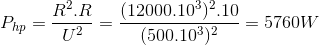 P_{hp}=\frac{R^{2}.R}{U^{2}}=\frac{(12000.10^{3})^{2}.10}{(500.10^{3})^{2}}=5760W