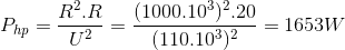 P_{hp}=\frac{R^{2}.R}{U^{2}}=\frac{(1000.10^{3})^{2}.20}{(110.10^{3})^{2}}=1653W