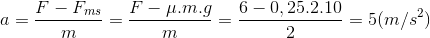 a=\frac{F-F_{ms}}{m}=\frac{F-\mu .m.g}{m}=\frac{6-0,25.2.10}{2}=5(m/s^{2})