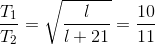 \frac{T_{1}}{T_{2}}=\sqrt{\frac{l}{l+21}}=\frac{10}{11}