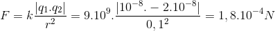F=k\frac{\left | q_{1}.q_{2} \right |}{ r^{2}} = 9.10^{9}.\frac{\left | 10^{-8}.-2.10^{-8} \right |}{0,1^{2}}=1,8.10^{-4}N