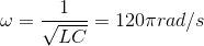 \omega =\frac{1}{\sqrt{LC}}=120\pi rad/s
