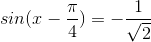 sin(x-\frac{\pi }{4})=-\frac{1}{\sqrt{2}}