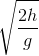 \sqrt{\frac{2h}{g}}