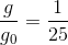 \frac{g}{g_{0}}=\frac{1}{25}
