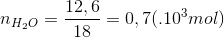 n_{H_{2}O}=\frac{12,6}{18}=0,7 (.10^{3}mol)