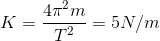 K=\frac{4\pi ^{2}m}{T^{2}}=5N/m