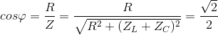 cos\varphi =\frac{R}{Z}=\frac{R}{\sqrt{R^{2}+(Z_{L}+Z_{C})^{2}}}=\frac{\sqrt{2}}{2}
