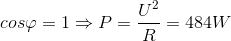 cos\varphi =1\Rightarrow P=\frac{U^{2}}{R}= 484W