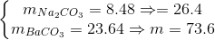 \left\{\begin{matrix} m_{Na_{2}CO_{3}}=8.48 \Rightarrow = 26.4 & \\ m_{BaCO_{3}}=23 .64 \Rightarrow m=73.6& \end{matrix}\right.