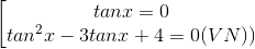 \left [ \begin{matrix} tan x = 0 & \\ tan^{2} x- 3tan x+4 = 0 ( VN))& \end{matrix}