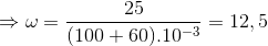 \Rightarrow \omega =\frac{25}{(100+60).10^{-3}}= 12,5