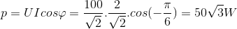 p=UIcos\varphi =\frac{100}{\sqrt{2}}.\frac{2}{\sqrt{2}}.cos(-\frac{\pi }{6})=50\sqrt{3}W