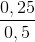 \frac{0,25}{0,5}