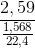 \frac{2,59}{\frac{1,568}{22,4}}