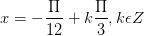 \dpi{100} x=-\frac{\Pi }{12}+k\frac{\Pi }{3},k\epsilon Z