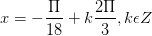 \dpi{100} x = -\frac{\Pi }{18}+k\frac{2\Pi }{3},k\epsilon Z