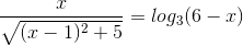 \frac{x}{\sqrt{(x-1)^{2}+5}}=log_{3}( 6-x)