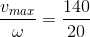 \frac{v_{max}}{\omega }=\frac{140}{20}