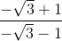 \frac{-\sqrt{3}+1}{-\sqrt{3}-1}