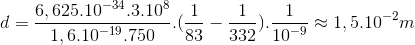 d=\frac{6,625.10^{-34}.3.10^{8}}{1,6.10^{-19}.750}.(\frac{1}{83}-\frac{1}{332}).\frac{1}{10^{-9}}\approx 1,5.10^{-2}m