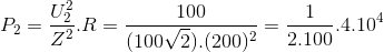 P_{2}=\frac{U_{2}^{2}}{Z^{2}}.R=\frac{100}{(100\sqrt{2}).(200)^{2}}=\frac{1}{2.100}.4.10^{4}