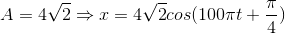 A=4\sqrt{2}\Rightarrow x=4\sqrt{2}cos(100\pi t+\frac{\pi }{4})