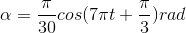 \alpha =\frac{\pi }{30}cos(7\pi t+\frac{\pi }{3})rad