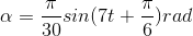\alpha =\frac{\pi }{30}sin(7 t+\frac{\pi }{6})rad