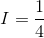 I =\frac{1}{4}